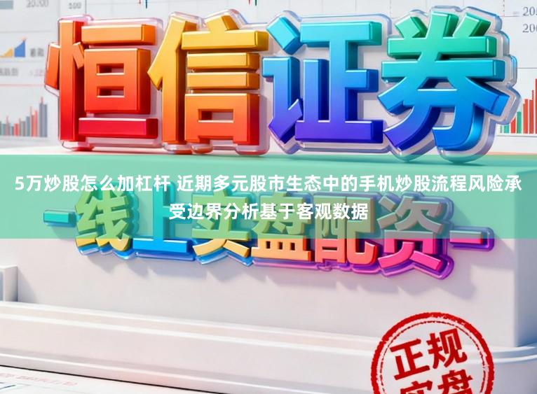 5万炒股怎么加杠杆 近期多元股市生态中的手机炒股流程风险承受边界分析基于客观数据