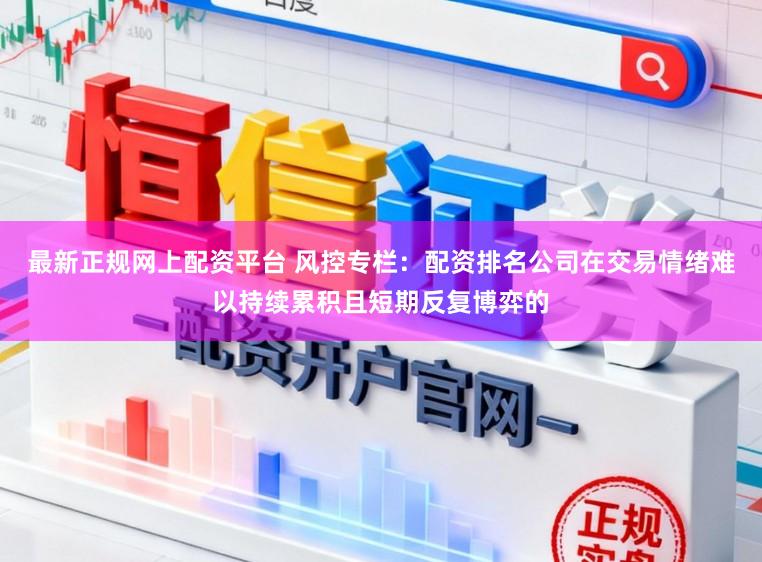 最新正规网上配资平台 风控专栏：配资排名公司在交易情绪难以持续累积且短期反复博弈的