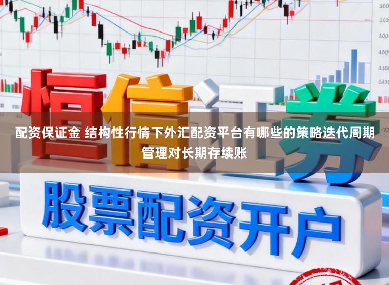 配资保证金 结构性行情下外汇配资平台有哪些的策略迭代周期管理对长期存续账