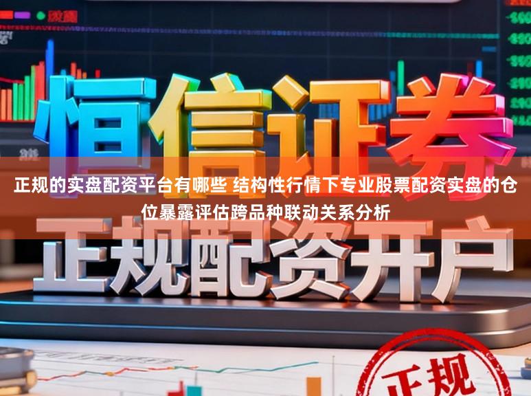 正规的实盘配资平台有哪些 结构性行情下专业股票配资实盘的仓位暴露评估跨品种联动关系分析