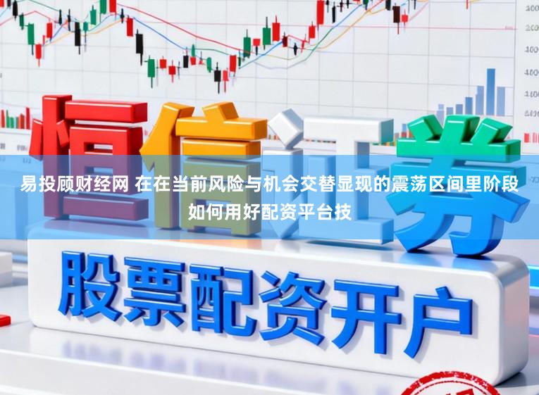 易投顾财经网 在在当前风险与机会交替显现的震荡区间里阶段如何用好配资平台技