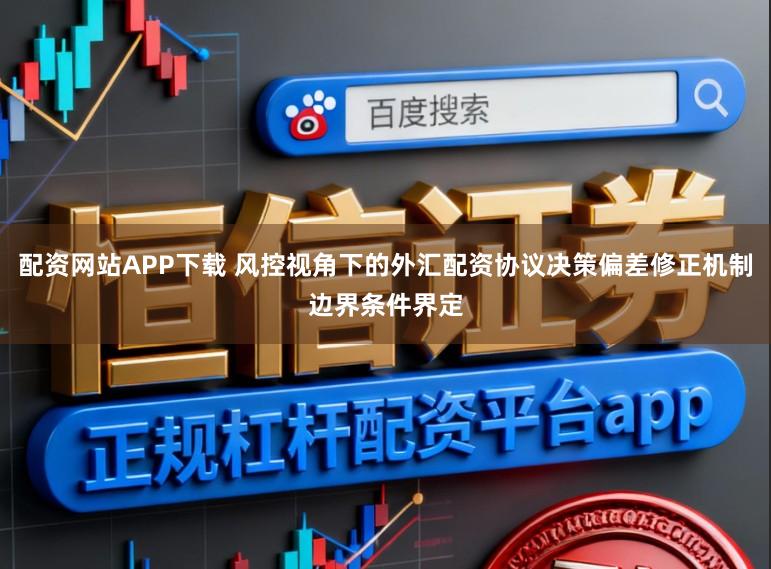 配资网站APP下载 风控视角下的外汇配资协议决策偏差修正机制边界条件界定