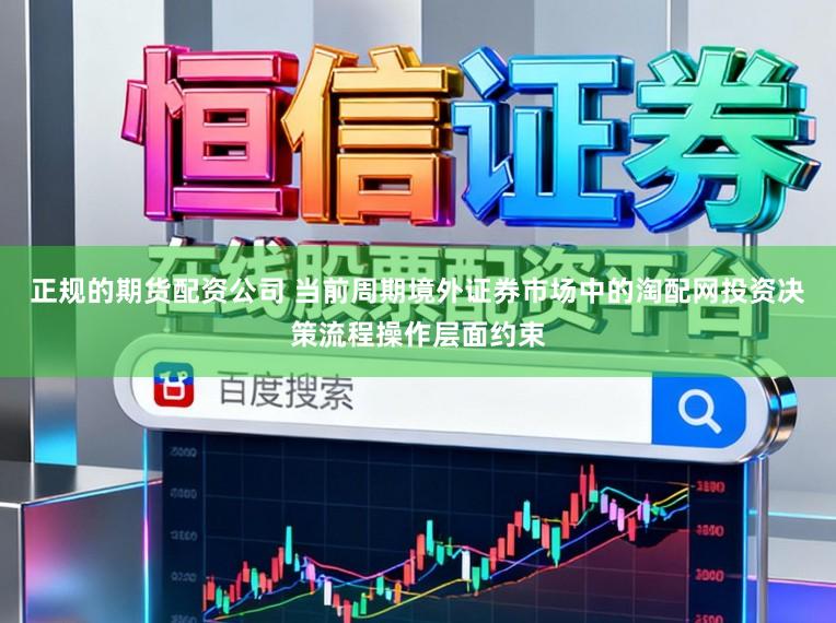 正规的期货配资公司 当前周期境外证券市场中的淘配网投资决策流程操作层面约束