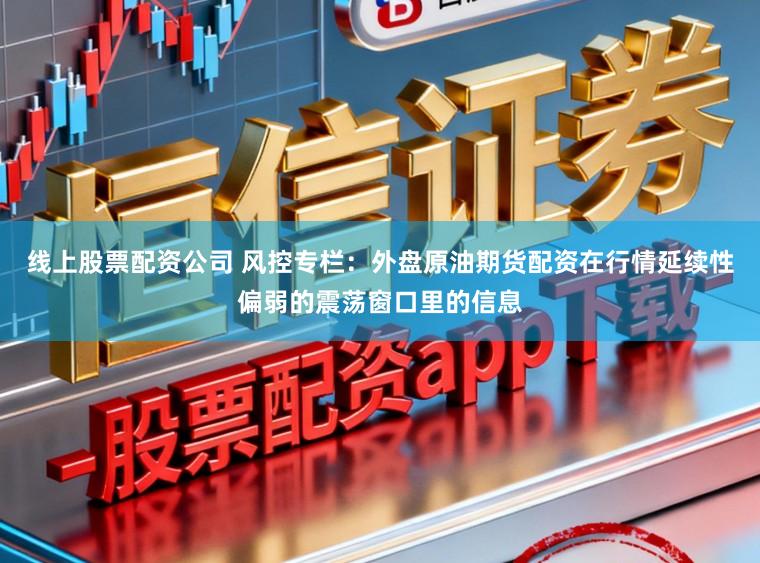 线上股票配资公司 风控专栏：外盘原油期货配资在行情延续性偏弱的震荡窗口里的信息