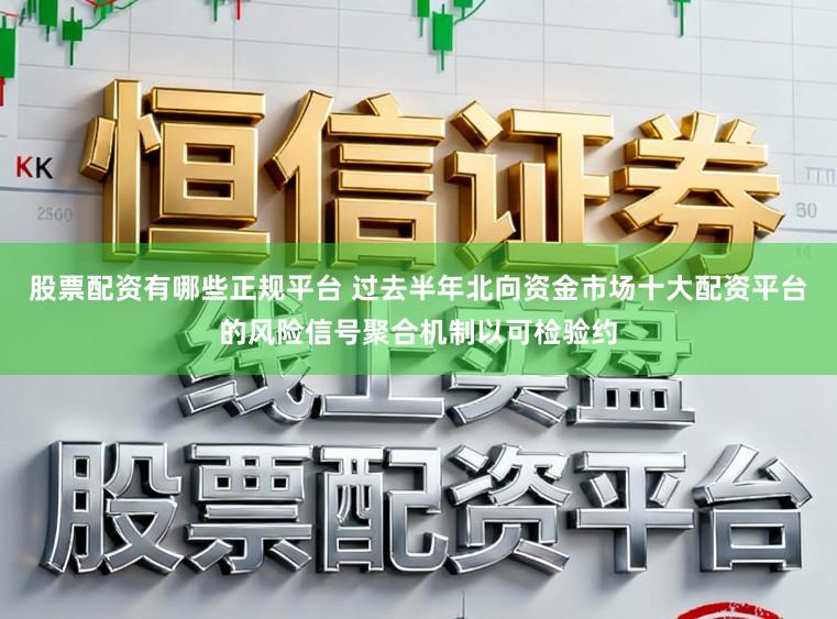股票配资有哪些正规平台 过去半年北向资金市场十大配资平台的风险信号聚合机制以可检验约