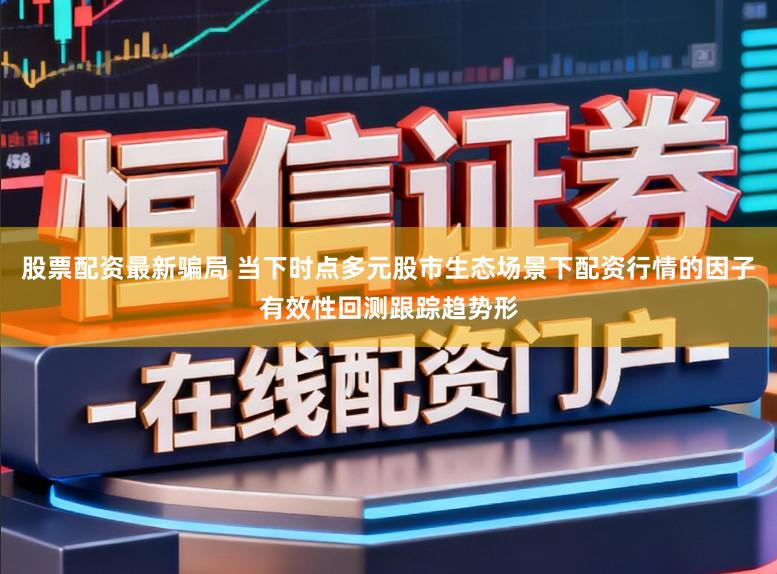 股票配资最新骗局 当下时点多元股市生态场景下配资行情的因子有效性回测跟踪趋势形