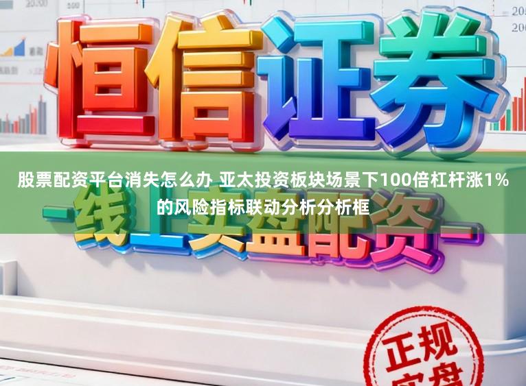 股票配资平台消失怎么办 亚太投资板块场景下100倍杠杆涨1%的风险指标联动分析分析框