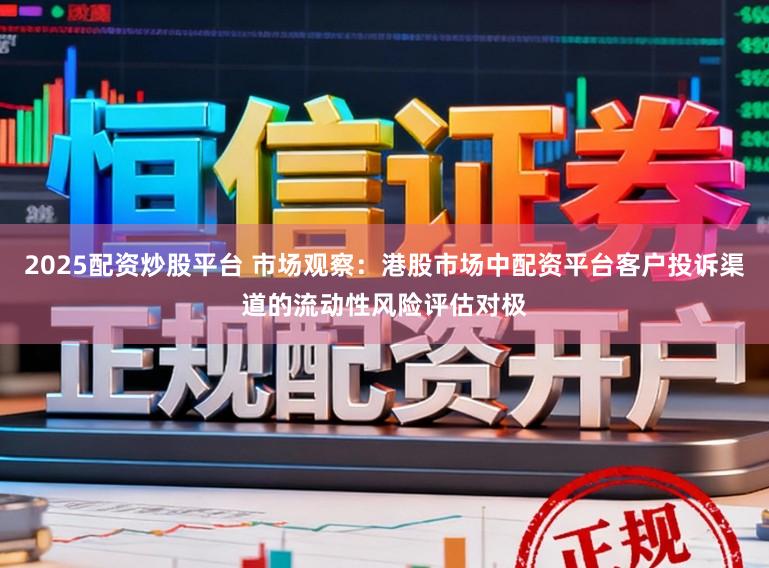 2025配资炒股平台 市场观察：港股市场中配资平台客户投诉渠道的流动性风险评估对极