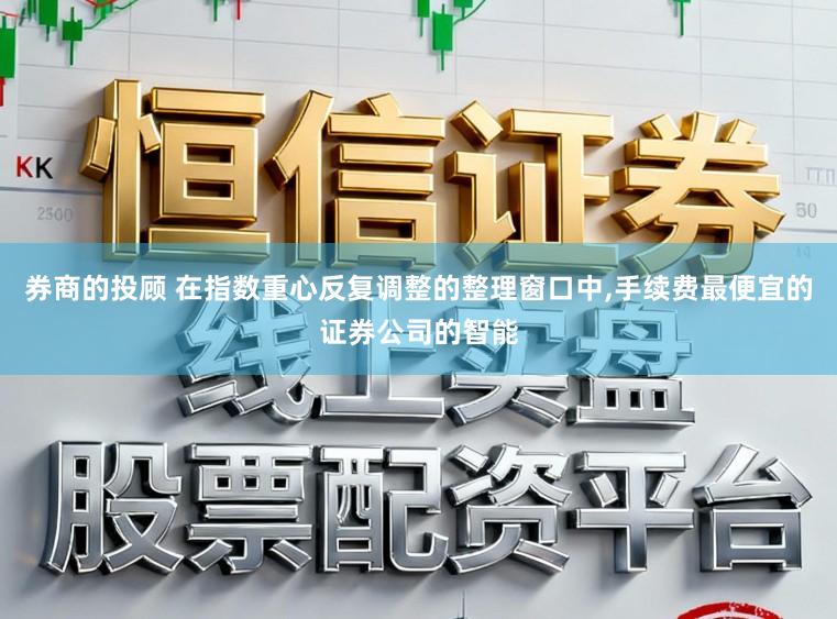 券商的投顾 在指数重心反复调整的整理窗口中,手续费最便宜的证券公司的智能