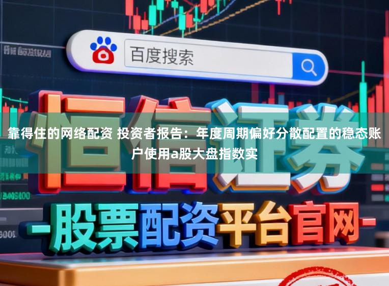 靠得住的网络配资 投资者报告：年度周期偏好分散配置的稳态账户使用a股大盘指数实