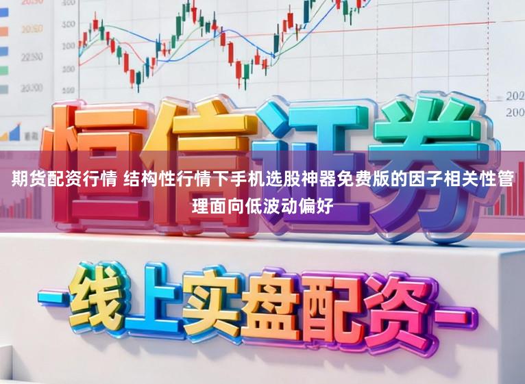 期货配资行情 结构性行情下手机选股神器免费版的因子相关性管理面向低波动偏好