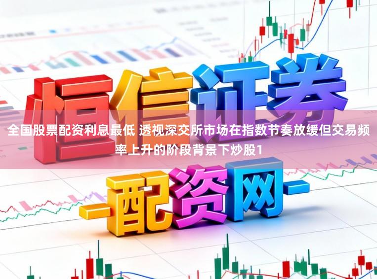 全国股票配资利息最低 透视深交所市场在指数节奏放缓但交易频率上升的阶段背景下炒股1