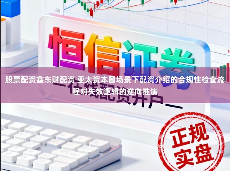 股票配资鑫东财配资 亚太资本圈场景下配资介绍的合规性检查流程对失效逻辑的逆向推演