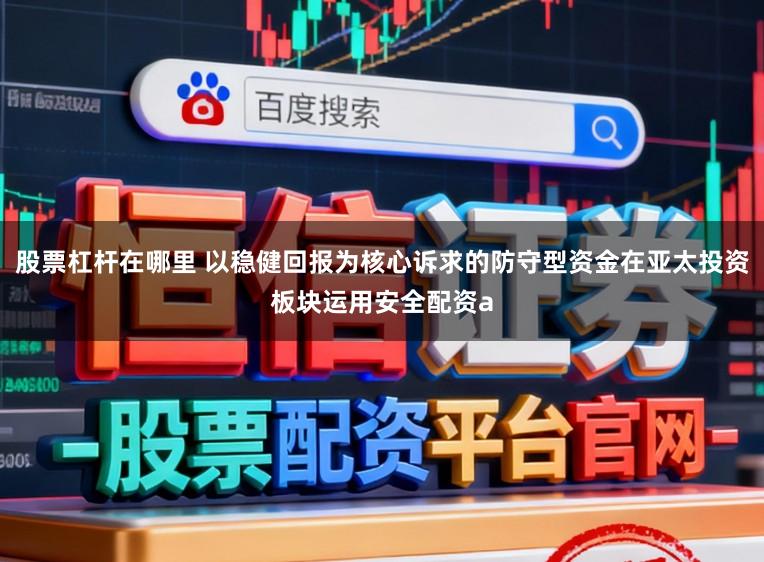 股票杠杆在哪里 以稳健回报为核心诉求的防守型资金在亚太投资板块运用安全配资a