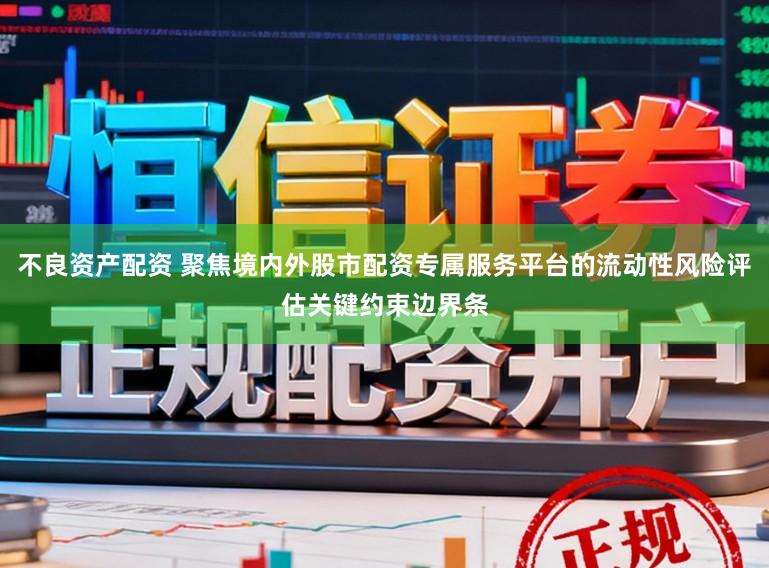 不良资产配资 聚焦境内外股市配资专属服务平台的流动性风险评估关键约束边界条