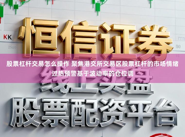 股票杠杆交易怎么操作 聚焦港交所交易区股票杠杆的市场情绪过热预警基于波动率的仓位调