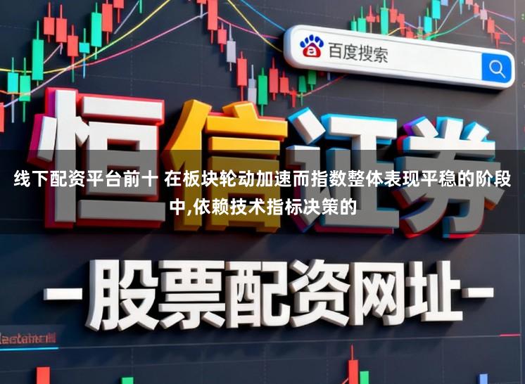 线下配资平台前十 在板块轮动加速而指数整体表现平稳的阶段中,依赖技术指标决策的