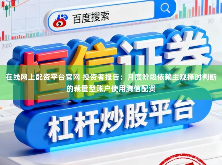 在线网上配资平台官网 投资者报告：月度阶段依赖主观择时判断的裁量型账户使用腾信配资
