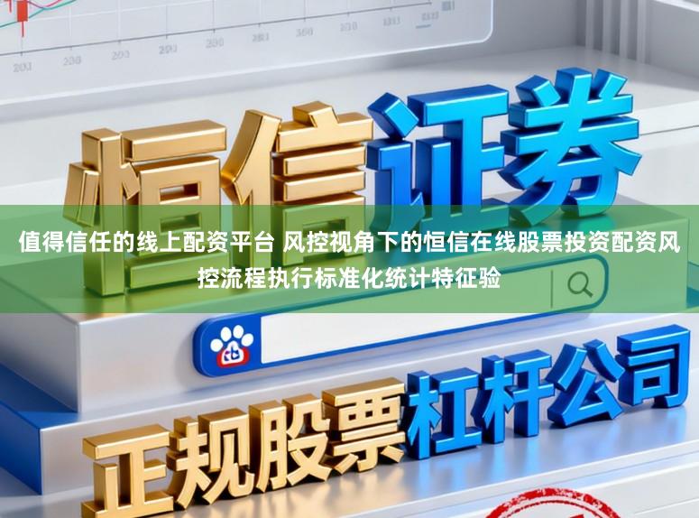 值得信任的线上配资平台 风控视角下的恒信在线股票投资配资风控流程执行标准化统计特征验
