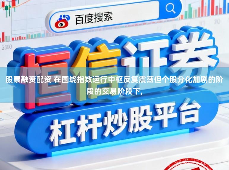 股票融资配资 在围绕指数运行中枢反复震荡但个股分化加剧的阶段的交易阶段下,