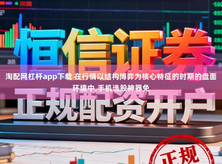 淘配网杠杆app下载 在行情以结构博弈为核心特征的时期的盘面环境中,手机选股神器免