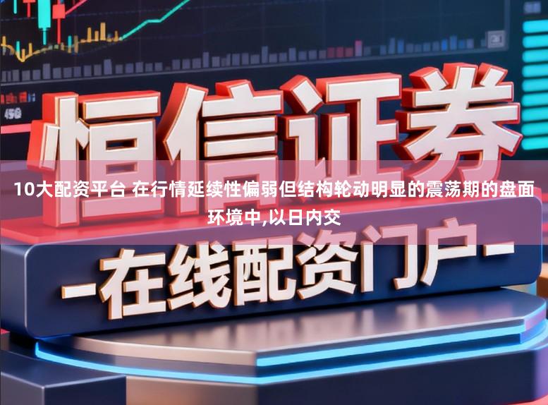 10大配资平台 在行情延续性偏弱但结构轮动明显的震荡期的盘面环境中,以日内交