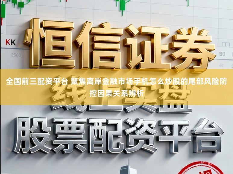 全国前三配资平台 聚焦离岸金融市场手机怎么炒股的尾部风险防控因果关系辨析