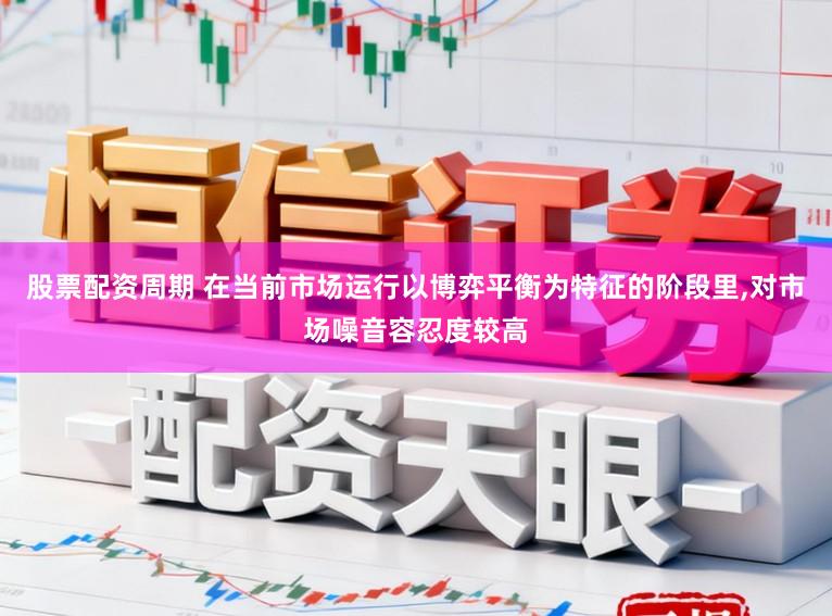 股票配资周期 在当前市场运行以博弈平衡为特征的阶段里,对市场噪音容忍度较高