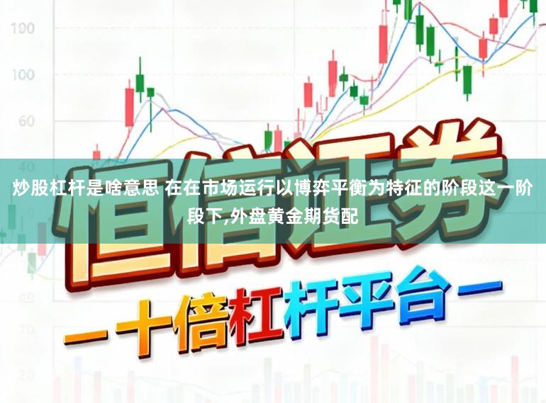 炒股杠杆是啥意思 在在市场运行以博弈平衡为特征的阶段这一阶段下,外盘黄金期货配