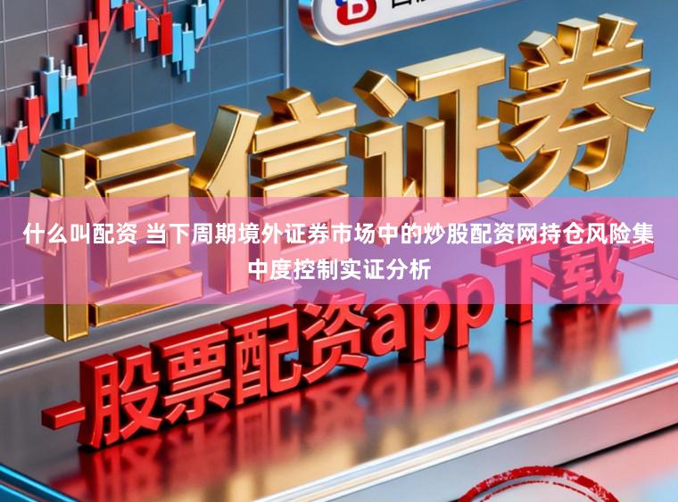 什么叫配资 当下周期境外证券市场中的炒股配资网持仓风险集中度控制实证分析
