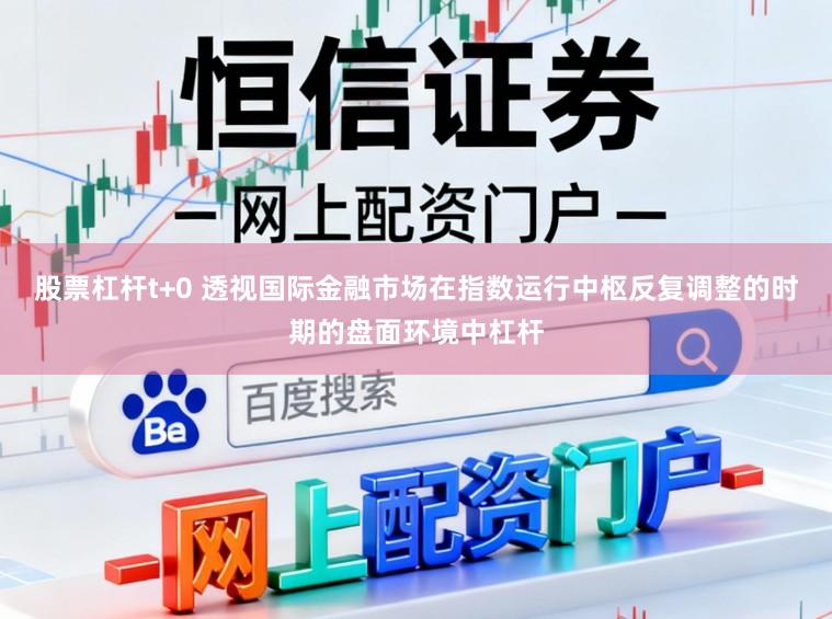 股票杠杆t+0 透视国际金融市场在指数运行中枢反复调整的时期的盘面环境中杠杆