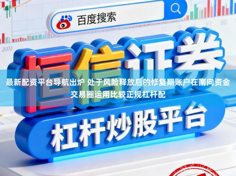 最新配资平台导航出炉 处于风险释放后的修复期账户在南向资金交易圈运用比较正规杠杆配