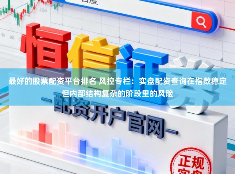 最好的股票配资平台排名 风控专栏：实盘配资查询在指数稳定但内部结构复杂的阶段里的风险