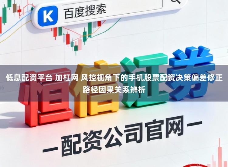 低息配资平台 加杠网 风控视角下的手机股票配资决策偏差修正路径因果关系辨析