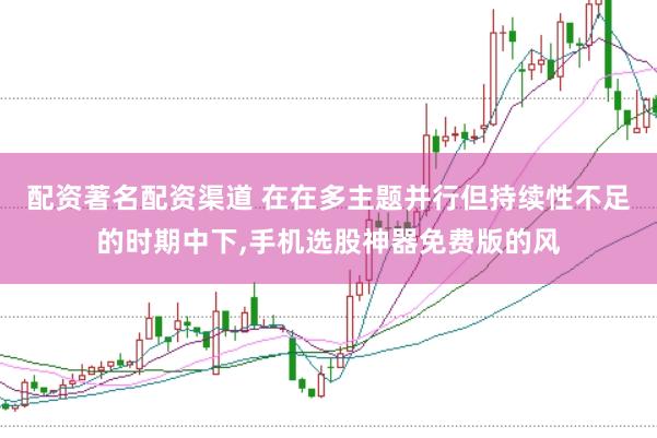 配资著名配资渠道 在在多主题并行但持续性不足的时期中下,手机选股神器免费版的风