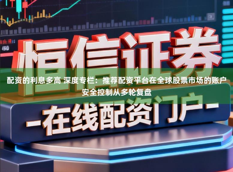 配资的利息多高 深度专栏：推荐配资平台在全球股票市场的账户安全控制从多轮复盘