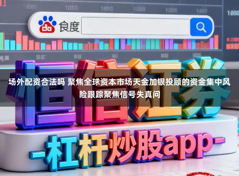 场外配资合法吗 聚焦全球资本市场天金加银投顾的资金集中风险跟踪聚焦信号失真问