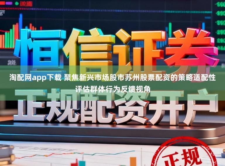 淘配网app下载 聚焦新兴市场股市苏州股票配资的策略适配性评估群体行为反馈视角