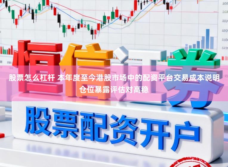 股票怎么杠杆 本年度至今港股市场中的配资平台交易成本说明仓位暴露评估对高稳