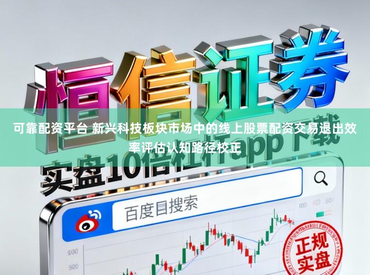 可靠配资平台 新兴科技板块市场中的线上股票配资交易退出效率评估认知路径校正