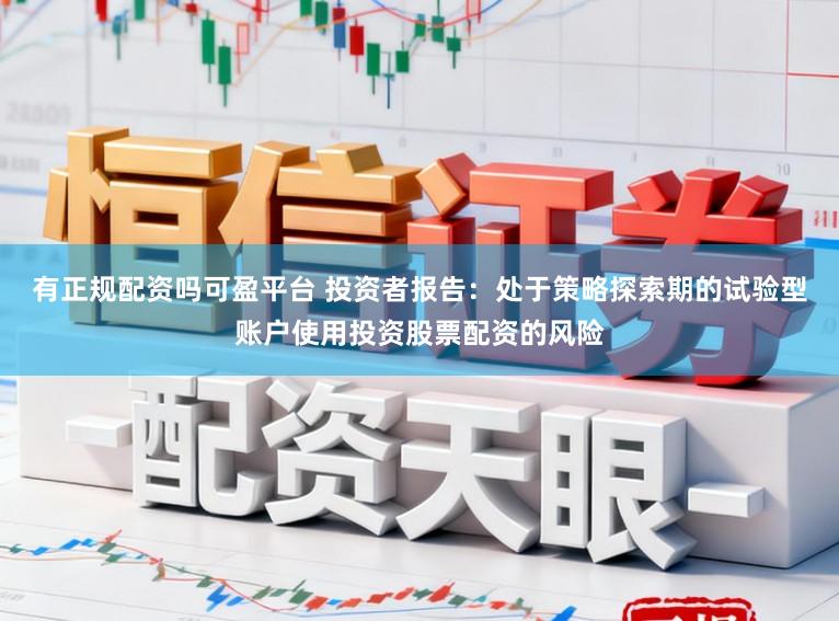 有正规配资吗可盈平台 投资者报告：处于策略探索期的试验型账户使用投资股票配资的风险
