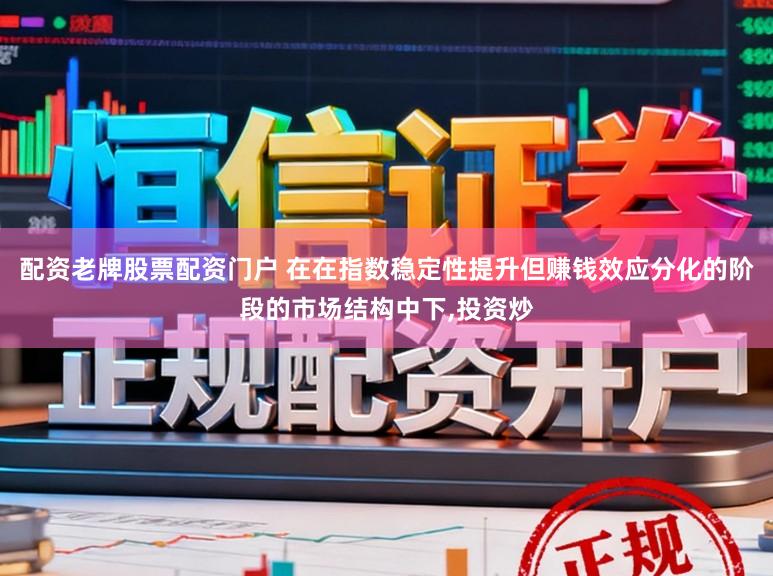 配资老牌股票配资门户 在在指数稳定性提升但赚钱效应分化的阶段的市场结构中下,投资炒