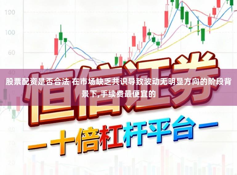 股票配资是否合法 在市场缺乏共识导致波动无明显方向的阶段背景下,手续费最便宜的