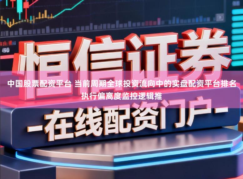中国股票配资平台 当前周期全球投资流向中的实盘配资平台排名执行偏离度监控逻辑推
