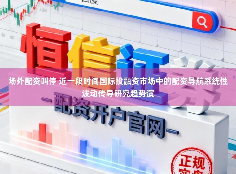 场外配资叫停 近一段时间国际投融资市场中的配资导航系统性波动传导研究趋势演