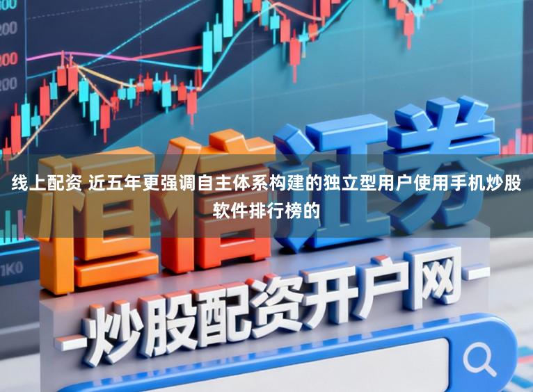 线上配资 近五年更强调自主体系构建的独立型用户使用手机炒股软件排行榜的