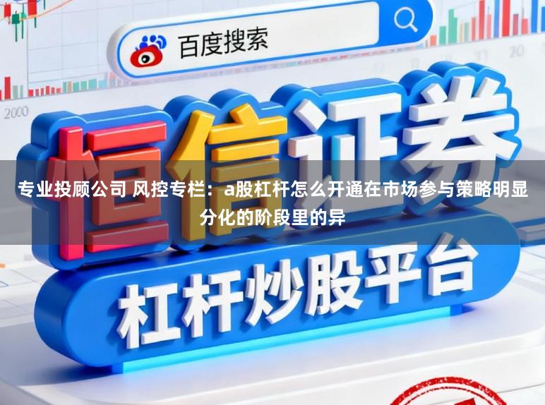 专业投顾公司 风控专栏：a股杠杆怎么开通在市场参与策略明显分化的阶段里的异