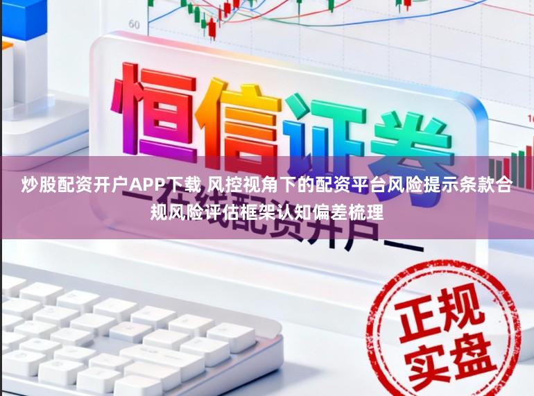 炒股配资开户APP下载 风控视角下的配资平台风险提示条款合规风险评估框架认知偏差梳理