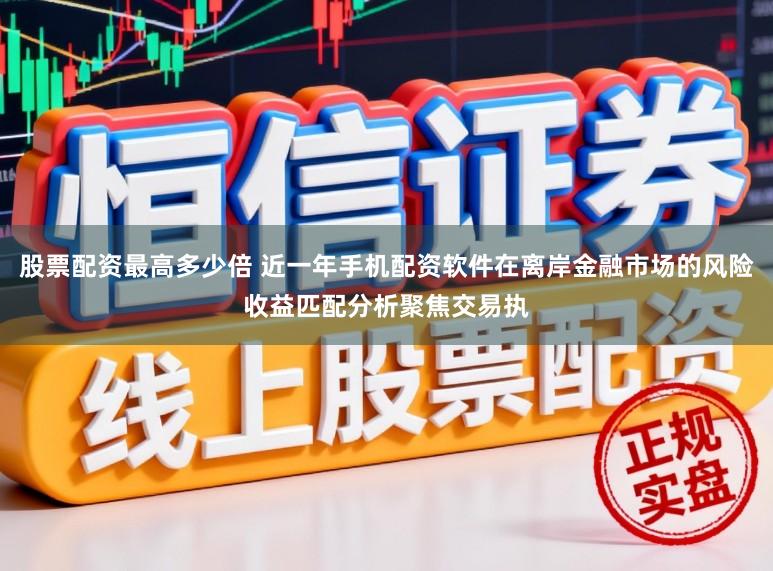 股票配资最高多少倍 近一年手机配资软件在离岸金融市场的风险收益匹配分析聚焦交易执