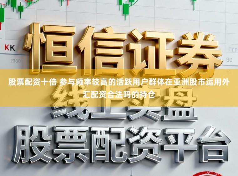 股票配资十倍 参与频率较高的活跃用户群体在亚洲股市运用外汇配资合法吗的持仓